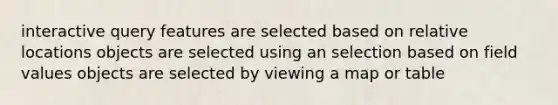 interactive query features are selected based on relative locations objects are selected using an selection based on field values objects are selected by viewing a map or table