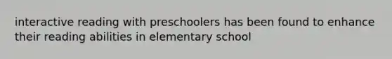 interactive reading with preschoolers has been found to enhance their reading abilities in elementary school