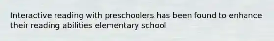 Interactive reading with preschoolers has been found to enhance their reading abilities elementary school