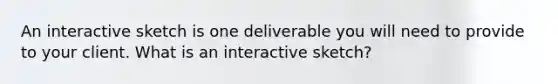 An interactive sketch is one deliverable you will need to provide to your client. What is an interactive sketch?