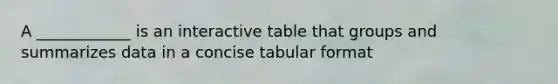 A ____________ is an interactive table that groups and summarizes data in a concise tabular format