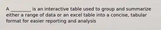 A _________ is an interactive table used to group and summarize either a range of data or an excel table into a concise, tabular format for easier reporting and analysis