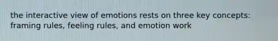 the interactive view of emotions rests on three key concepts: framing rules, feeling rules, and emotion work