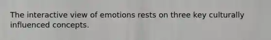 The interactive view of emotions rests on three key culturally influenced concepts.