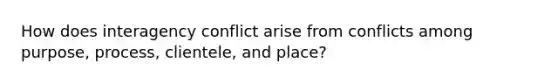 How does interagency conflict arise from conflicts among purpose, process, clientele, and place?