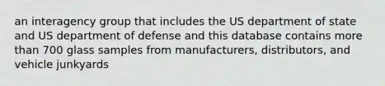 an interagency group that includes the US department of state and US department of defense and this database contains more than 700 glass samples from manufacturers, distributors, and vehicle junkyards