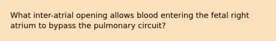 What inter-atrial opening allows blood entering the fetal right atrium to bypass the pulmonary circuit?