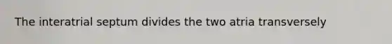 The interatrial septum divides the two atria transversely