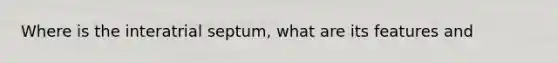 Where is the interatrial septum, what are its features and