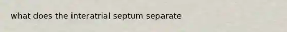 what does the interatrial septum separate