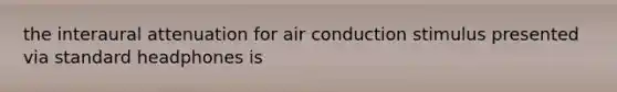 the interaural attenuation for air conduction stimulus presented via standard headphones is