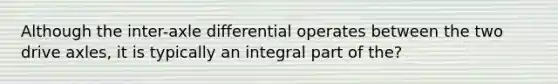 Although the inter-axle differential operates between the two drive axles, it is typically an integral part of the?