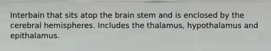 Interbain that sits atop the brain stem and is enclosed by the cerebral hemispheres. Includes the thalamus, hypothalamus and epithalamus.