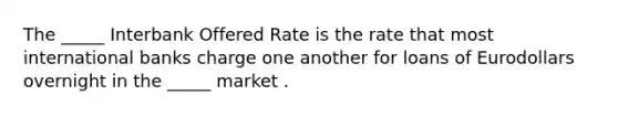 The _____ Interbank Offered Rate is the rate that most international banks charge one another for loans of Eurodollars overnight in the _____ market .