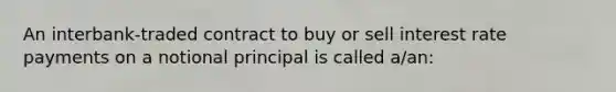 An interbank-traded contract to buy or sell interest rate payments on a notional principal is called a/an: