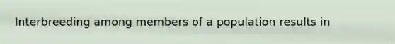 Interbreeding among members of a population results in