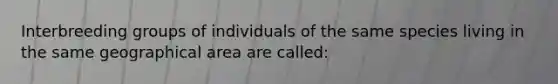 Interbreeding groups of individuals of the same species living in the same geographical area are called: