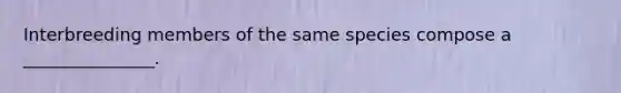 Interbreeding members of the same species compose a _______________.