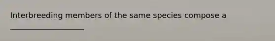 Interbreeding members of the same species compose a ___________________