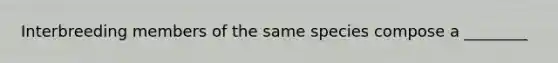 Interbreeding members of the same species compose a ________