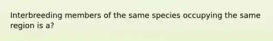 Interbreeding members of the same species occupying the same region is a?