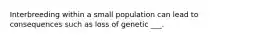 Interbreeding within a small population can lead to consequences such as loss of genetic ___.