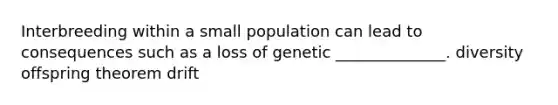 Interbreeding within a small population can lead to consequences such as a loss of genetic ______________. diversity offspring theorem drift