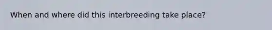 When and where did this interbreeding take place?