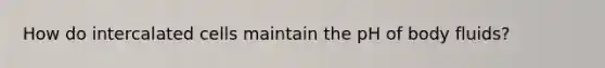 How do intercalated cells maintain the pH of body fluids?