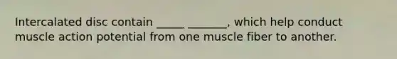 Intercalated disc contain _____ _______, which help conduct muscle action potential from one muscle fiber to another.