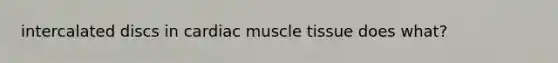 intercalated discs in cardiac muscle tissue does what?