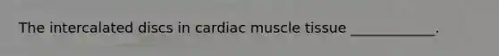 The intercalated discs in cardiac muscle tissue ____________.