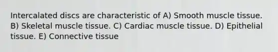 Intercalated discs are characteristic of A) Smooth <a href='https://www.questionai.com/knowledge/kMDq0yZc0j-muscle-tissue' class='anchor-knowledge'>muscle tissue</a>. B) Skeletal muscle tissue. C) Cardiac muscle tissue. D) <a href='https://www.questionai.com/knowledge/k7dms5lrVY-epithelial-tissue' class='anchor-knowledge'>epithelial tissue</a>. E) <a href='https://www.questionai.com/knowledge/kYDr0DHyc8-connective-tissue' class='anchor-knowledge'>connective tissue</a>