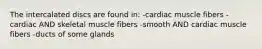 The intercalated discs are found in: -cardiac muscle fibers -cardiac AND skeletal muscle fibers -smooth AND cardiac muscle fibers -ducts of some glands