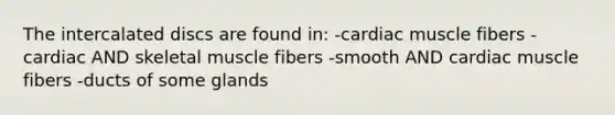 The intercalated discs are found in: -cardiac muscle fibers -cardiac AND skeletal muscle fibers -smooth AND cardiac muscle fibers -ducts of some glands