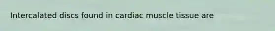 Intercalated discs found in cardiac muscle tissue are