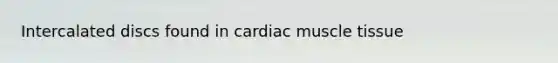 Intercalated discs found in cardiac muscle tissue