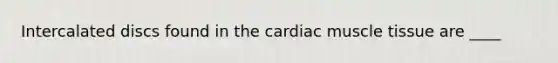 Intercalated discs found in the cardiac muscle tissue are ____