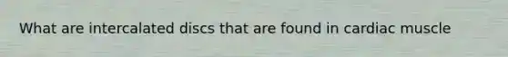 What are intercalated discs that are found in cardiac muscle