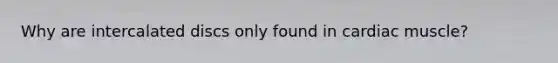 Why are intercalated discs only found in cardiac muscle?