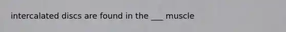 intercalated discs are found in the ___ muscle