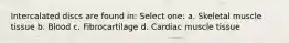 Intercalated discs are found in: Select one: a. Skeletal muscle tissue b. Blood c. Fibrocartilage d. Cardiac muscle tissue