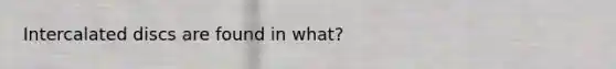 Intercalated discs are found in what?