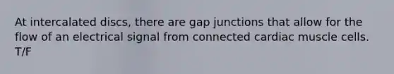 At intercalated discs, there are gap junctions that allow for the flow of an electrical signal from connected cardiac muscle cells. T/F