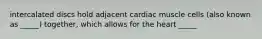 intercalated discs hold adjacent cardiac muscle cells (also known as _____) together, which allows for the heart _____