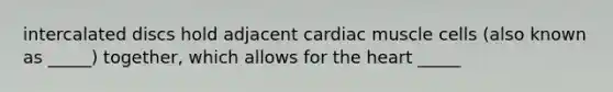 intercalated discs hold adjacent cardiac muscle cells (also known as _____) together, which allows for the heart _____