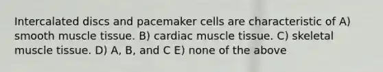 Intercalated discs and pacemaker cells are characteristic of A) smooth muscle tissue. B) cardiac muscle tissue. C) skeletal muscle tissue. D) A, B, and C E) none of the above