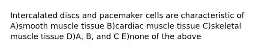 Intercalated discs and pacemaker cells are characteristic of A)smooth muscle tissue B)cardiac muscle tissue C)skeletal muscle tissue D)A, B, and C E)none of the above