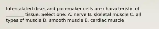 Intercalated discs and pacemaker cells are characteristic of ________ tissue. Select one: A. nerve B. skeletal muscle C. all types of muscle D. smooth muscle E. cardiac muscle