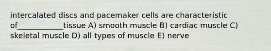 intercalated discs and pacemaker cells are characteristic of____________tissue A) smooth muscle B) cardiac muscle C) skeletal muscle D) all types of muscle E) nerve